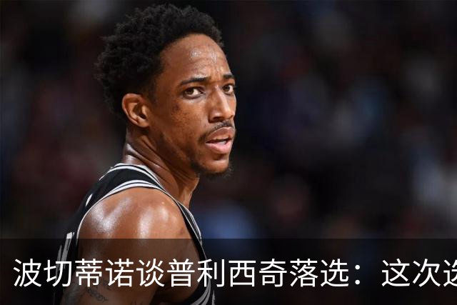 波切蒂诺谈普利西奇落选：这次选的是我们想合作的球员，就这样