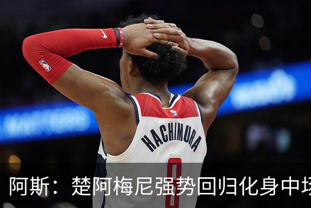 阿斯：楚阿梅尼强势回归化身中场基石，有望首发出战马德里德比